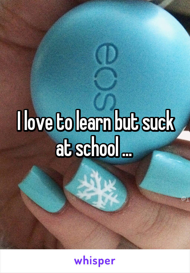 I love to learn but suck at school ... 