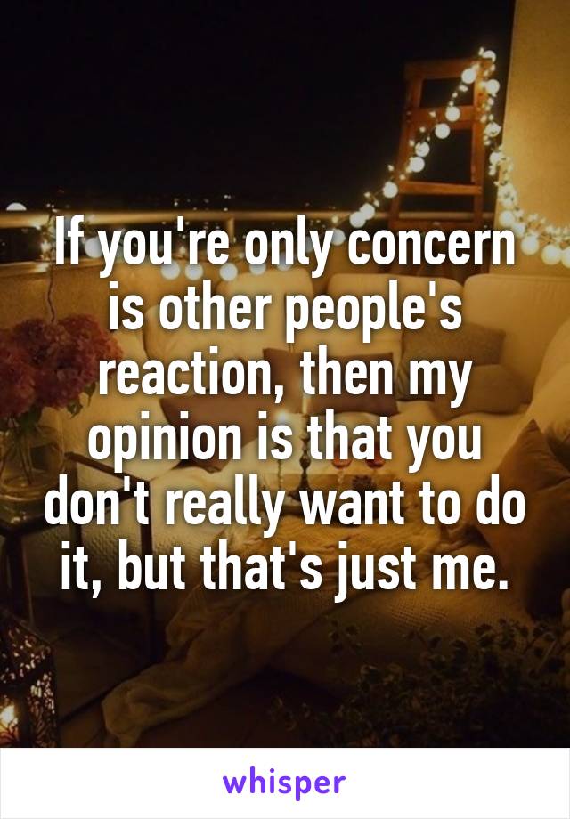 If you're only concern is other people's reaction, then my opinion is that you don't really want to do it, but that's just me.