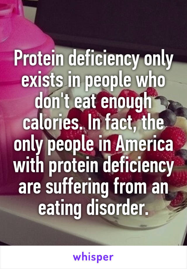 Protein deficiency only exists in people who don't eat enough calories. In fact, the only people in America with protein deficiency are suffering from an eating disorder.