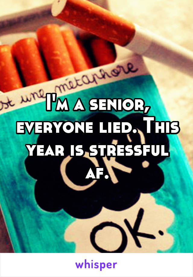 I'm a senior, everyone lied. This year is stressful af.