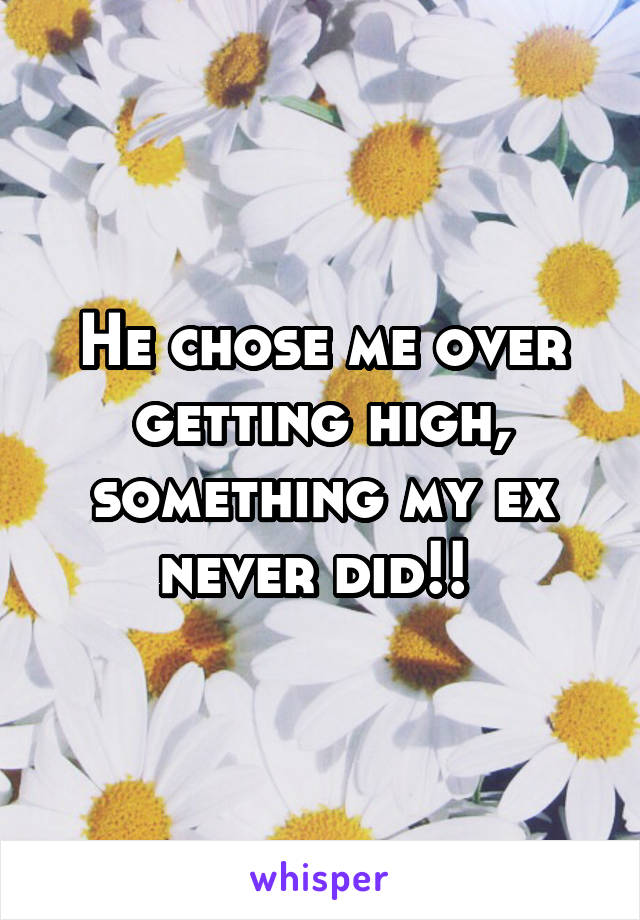 He chose me over getting high, something my ex never did!! 