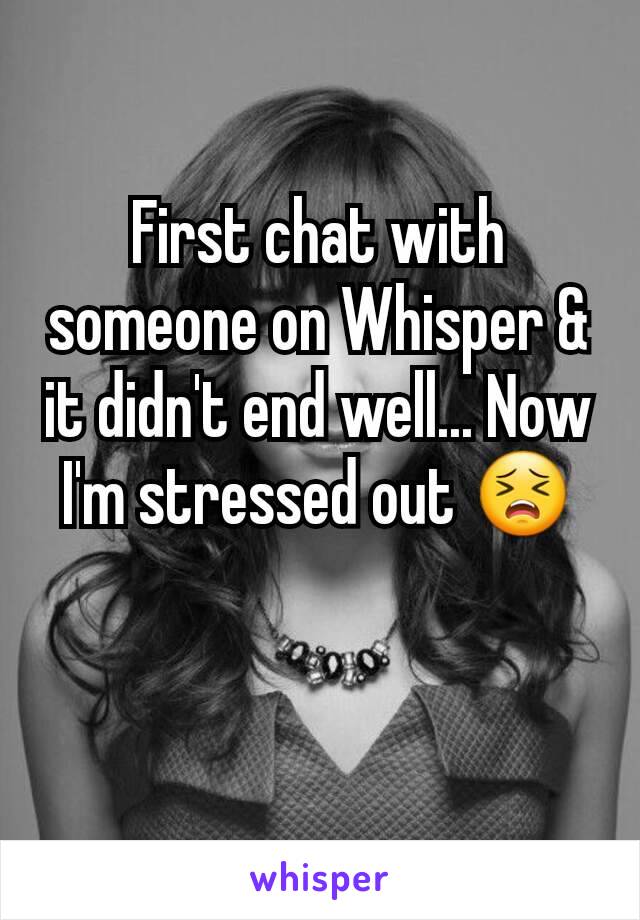 First chat with someone on Whisper & it didn't end well... Now I'm stressed out 😣