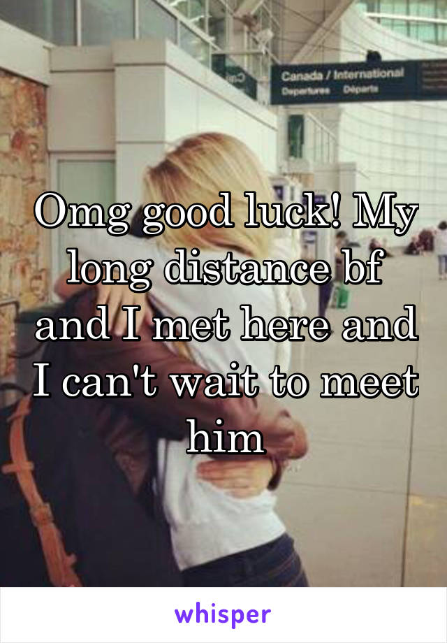 Omg good luck! My long distance bf and I met here and I can't wait to meet him