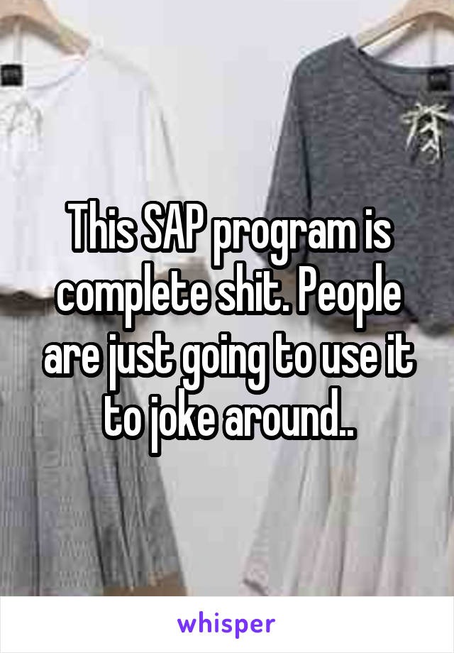 This SAP program is complete shit. People are just going to use it to joke around..