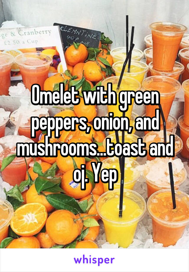 Omelet with green peppers, onion, and mushrooms...toast and oj. Yep