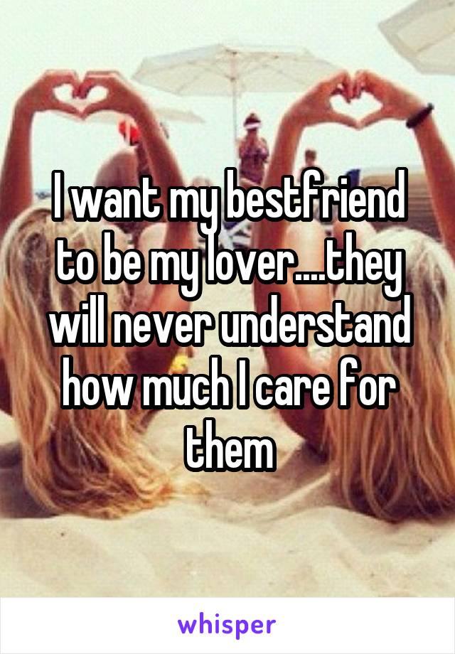 I want my bestfriend to be my lover....they will never understand how much I care for them