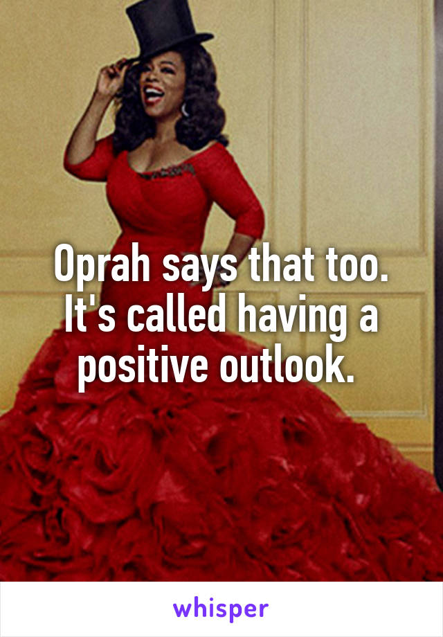 Oprah says that too. It's called having a positive outlook. 