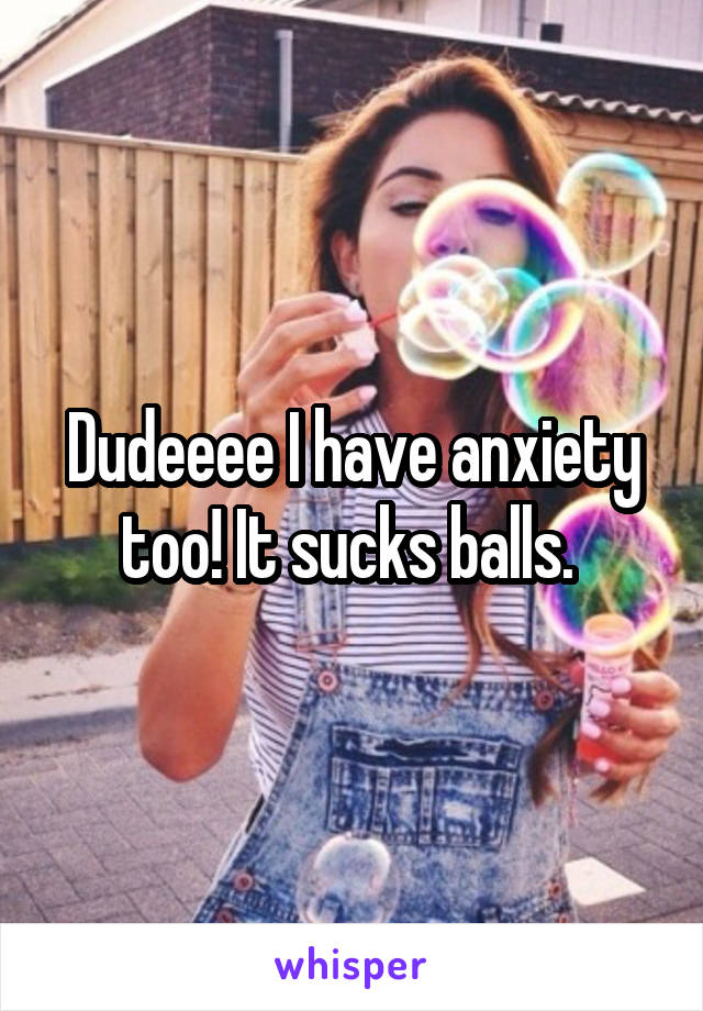 Dudeeee I have anxiety too! It sucks balls. 