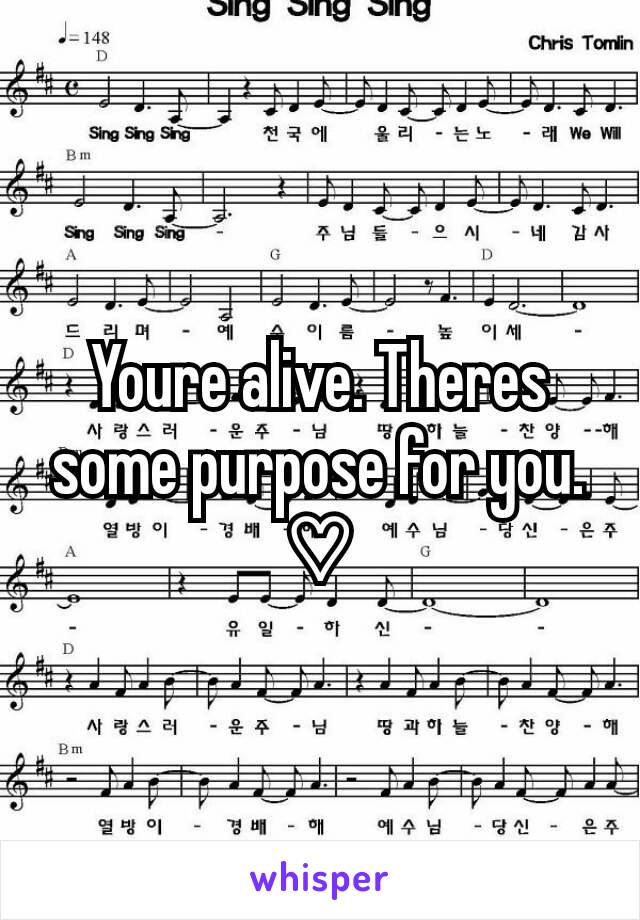 Youre alive. Theres some purpose for you. ♡