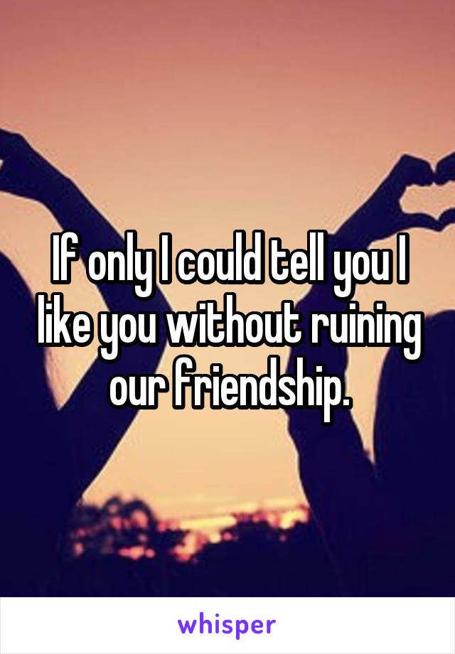 If only I could tell you I like you without ruining our friendship.