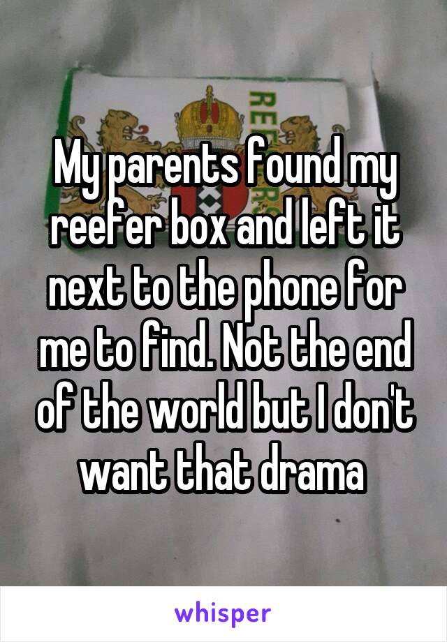 My parents found my reefer box and left it next to the phone for me to find. Not the end of the world but I don't want that drama 