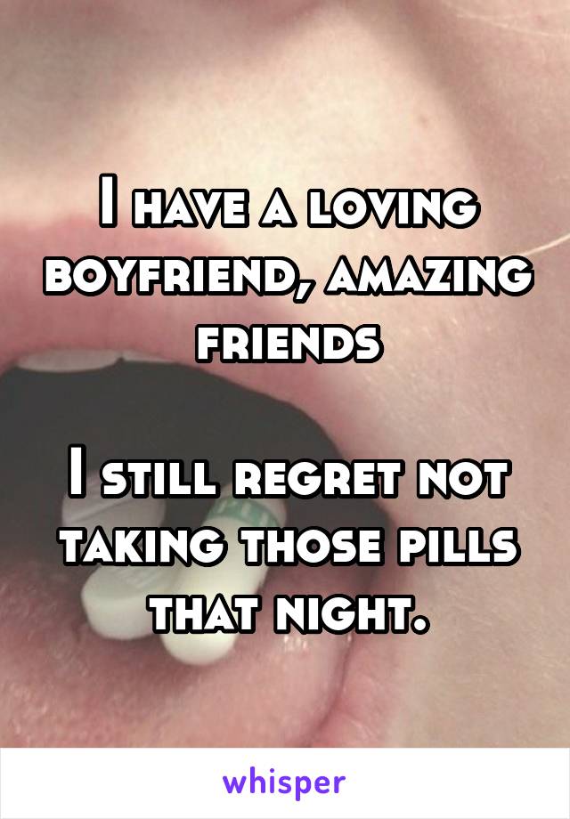 I have a loving boyfriend, amazing friends

I still regret not taking those pills that night.