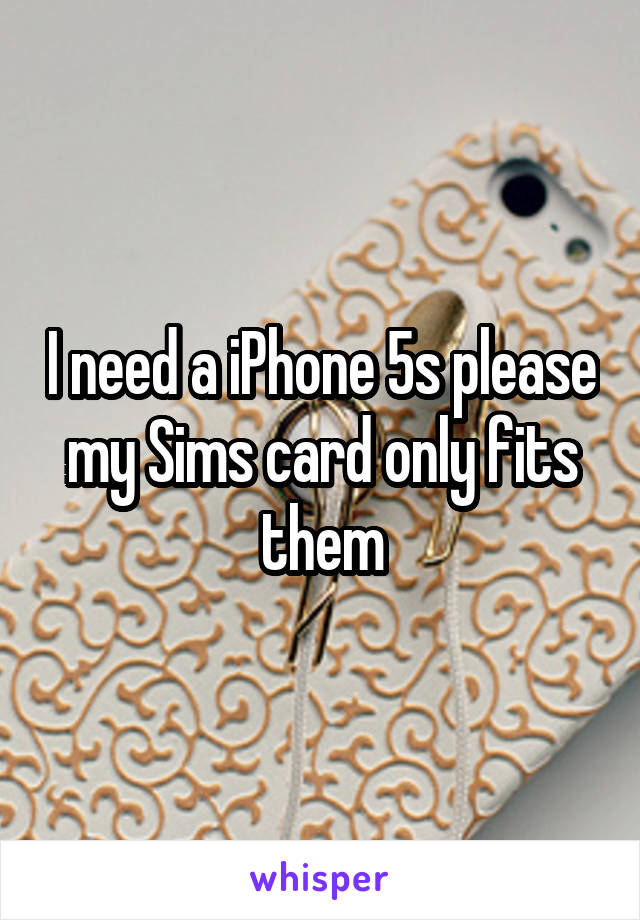 I need a iPhone 5s please my Sims card only fits them