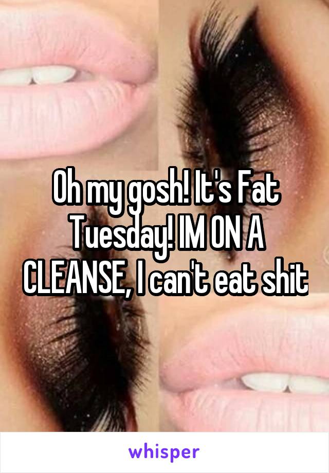 Oh my gosh! It's Fat Tuesday! IM ON A CLEANSE, I can't eat shit