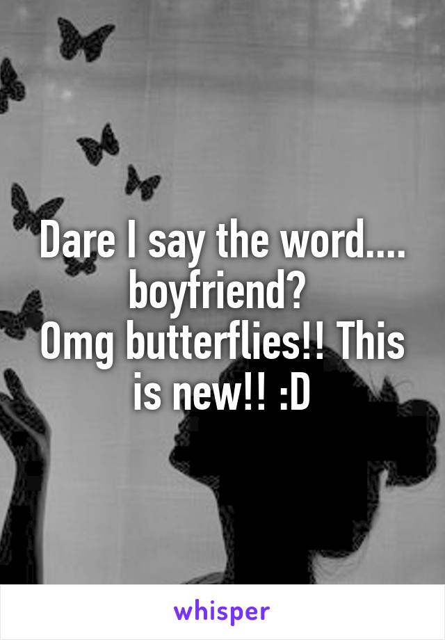 Dare I say the word.... boyfriend? 
Omg butterflies!! This is new!! :D