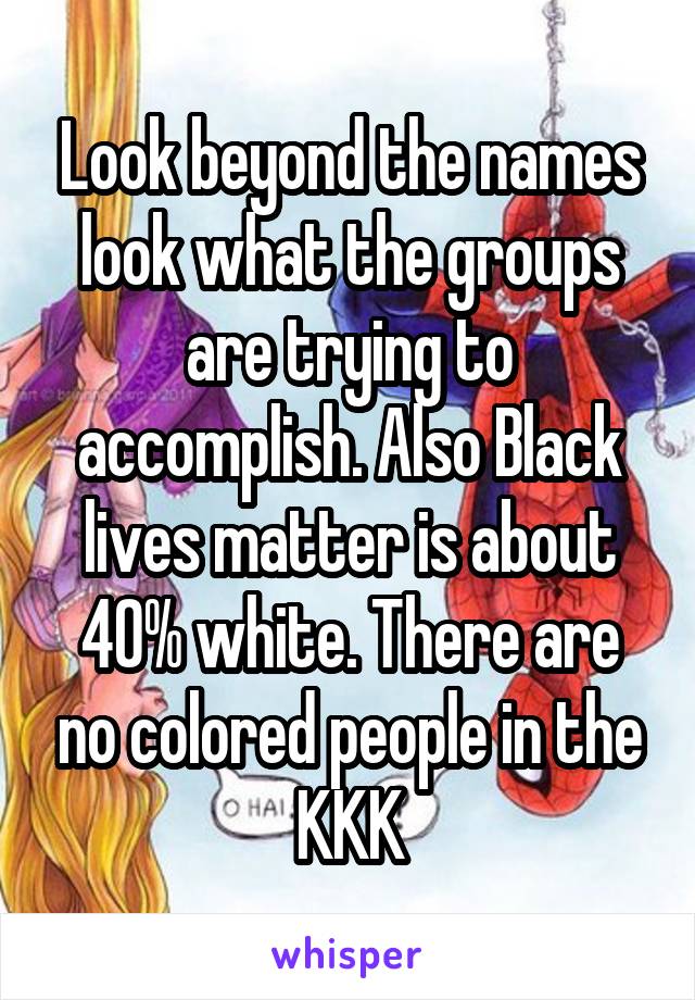 Look beyond the names look what the groups are trying to accomplish. Also Black lives matter is about 40% white. There are no colored people in the KKK