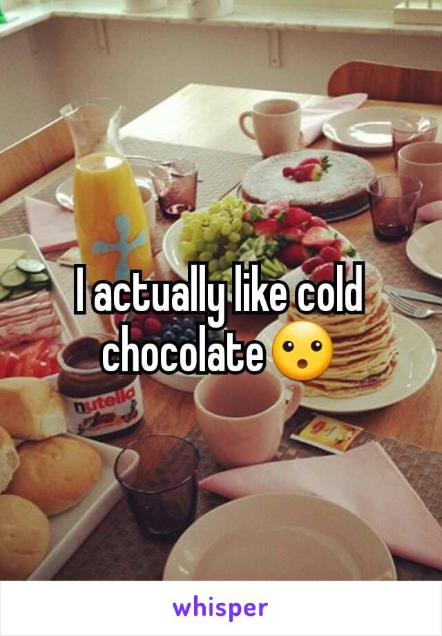 I actually like cold chocolate😮