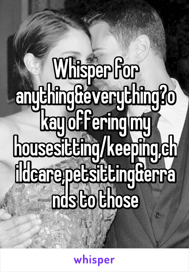 Whisper for anything&everything?okay offering my housesitting/keeping,childcare,petsitting&errands to those