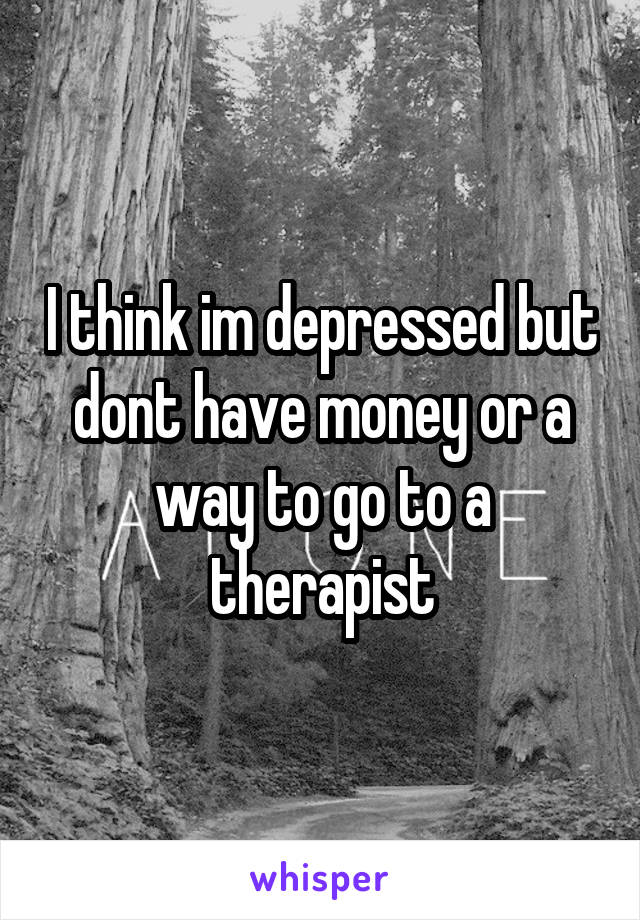 I think im depressed but dont have money or a way to go to a therapist