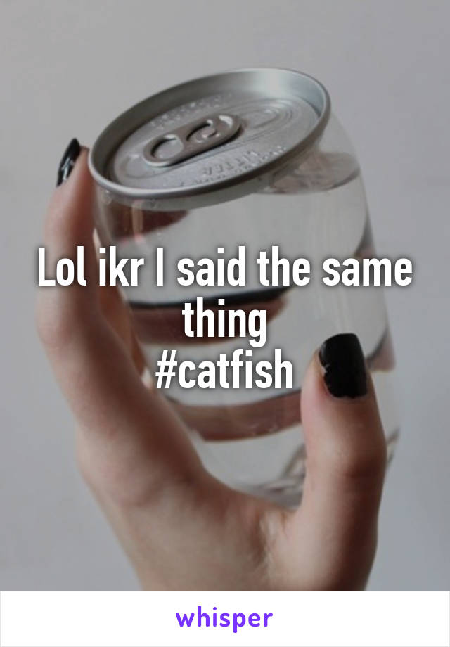 Lol ikr I said the same thing
#catfish