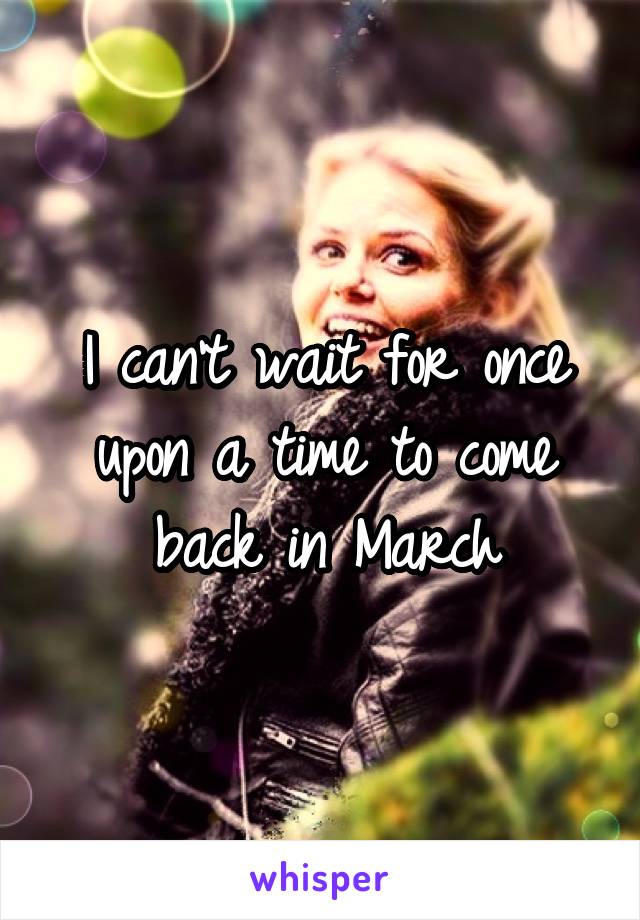 I can't wait for once upon a time to come back in March