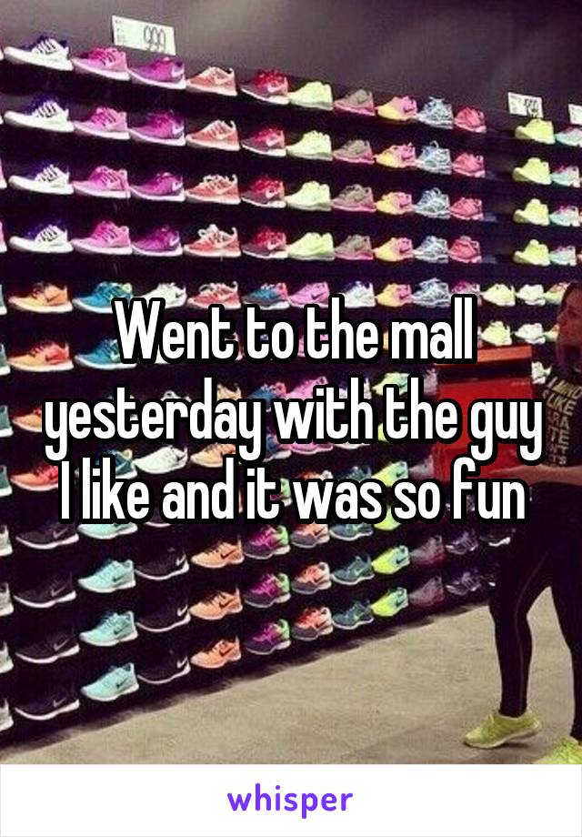 Went to the mall yesterday with the guy I like and it was so fun