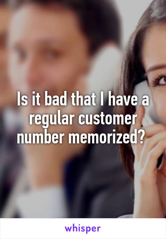 Is it bad that I have a regular customer number memorized? 