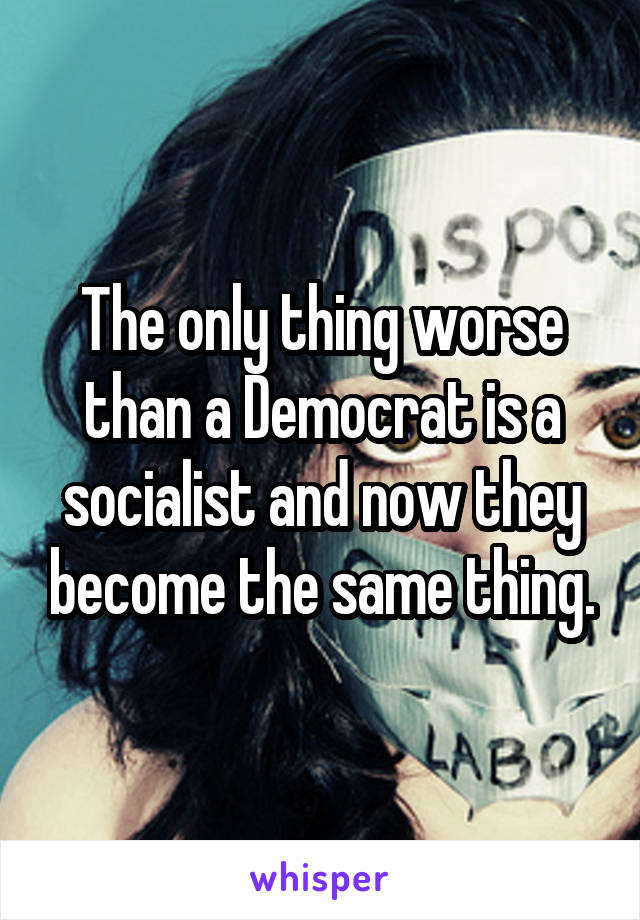 The only thing worse than a Democrat is a socialist and now they become the same thing.