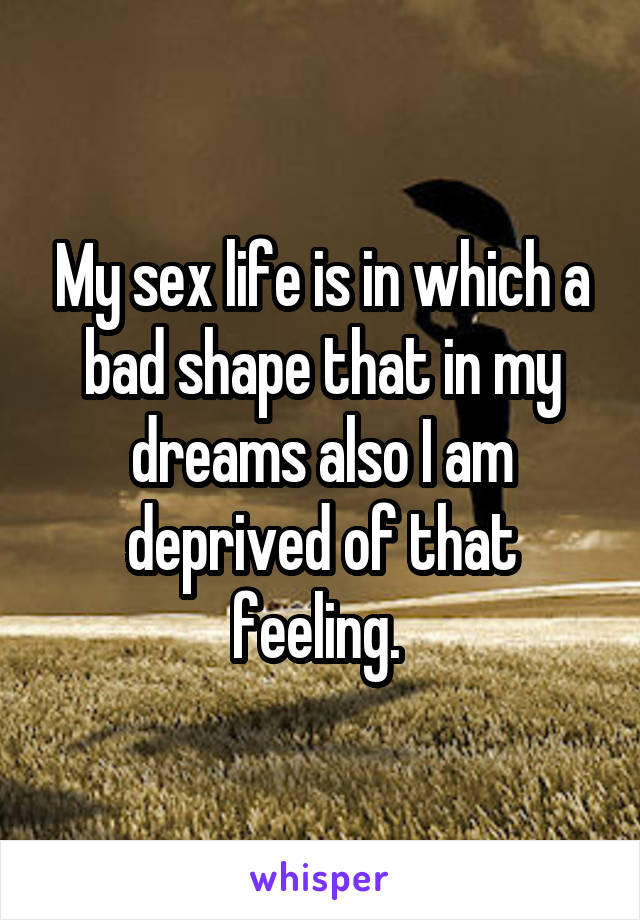 My sex life is in which a bad shape that in my dreams also I am deprived of that feeling. 