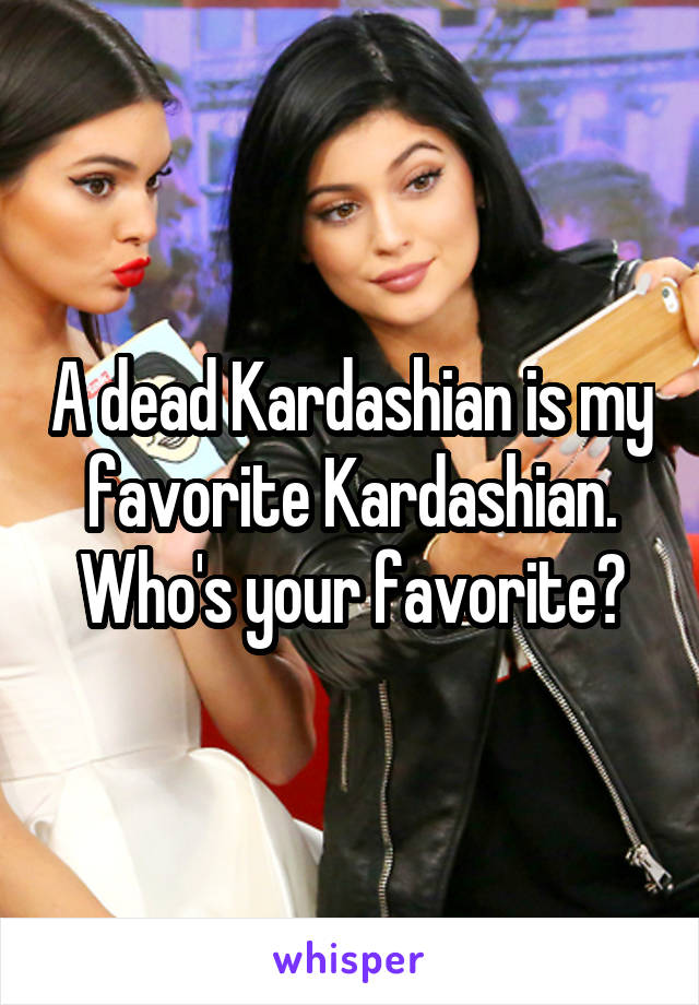 A dead Kardashian is my favorite Kardashian. Who's your favorite?