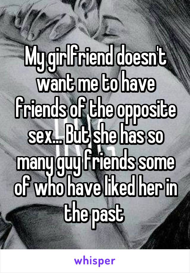 My girlfriend doesn't want me to have friends of the opposite sex... But she has so many guy friends some of who have liked her in the past 