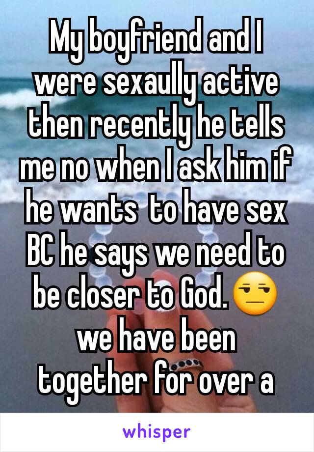 My boyfriend and I were sexaully active then recently he tells me no when I ask him if he wants  to have sex BC he says we need to be closer to God.😒 we have been together for over a year. 