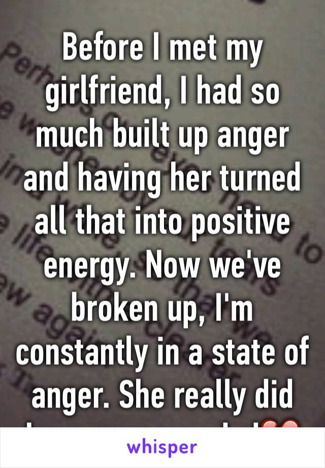 Before I met my girlfriend, I had so much built up anger and having her turned all that into positive energy. Now we've broken up, I'm constantly in a state of anger. She really did keep me grounded💔