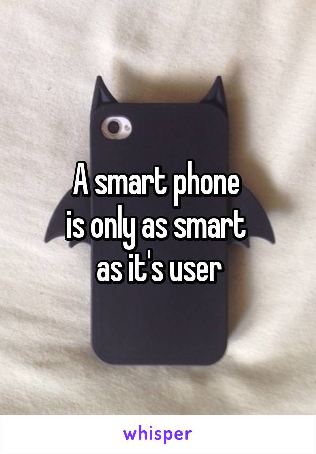 A smart phone 
is only as smart 
as it's user