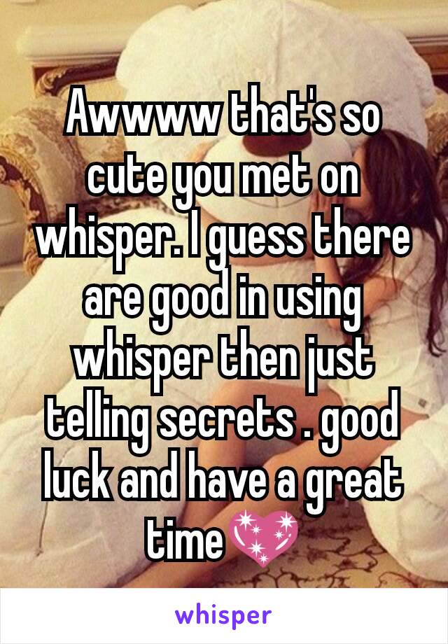 Awwww that's so cute you met on whisper. I guess there are good in using whisper then just telling secrets . good luck and have a great time💖