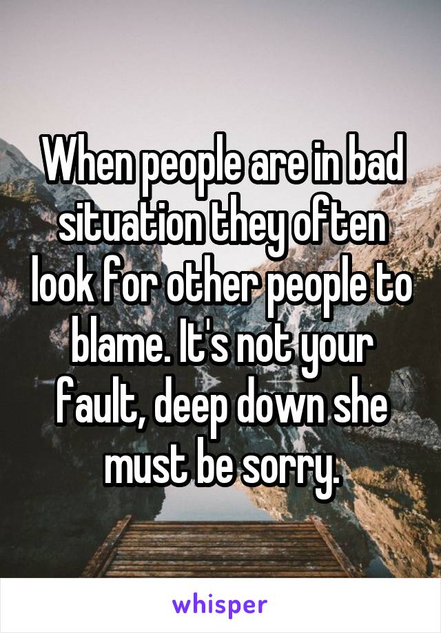 When people are in bad situation they often look for other people to blame. It's not your fault, deep down she must be sorry.