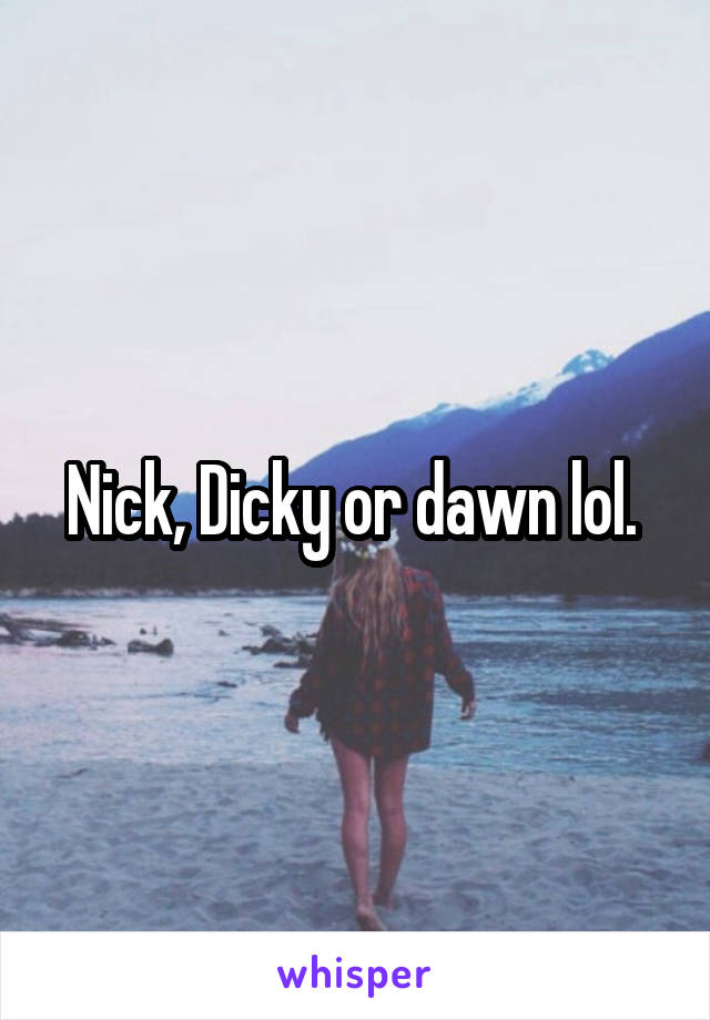 Nick, Dicky or dawn lol. 