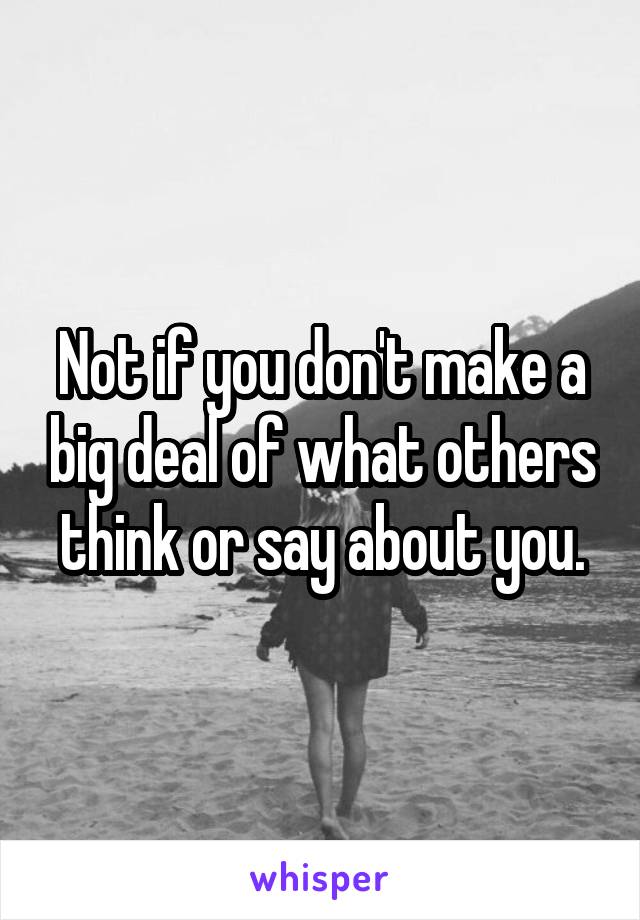 Not if you don't make a big deal of what others think or say about you.