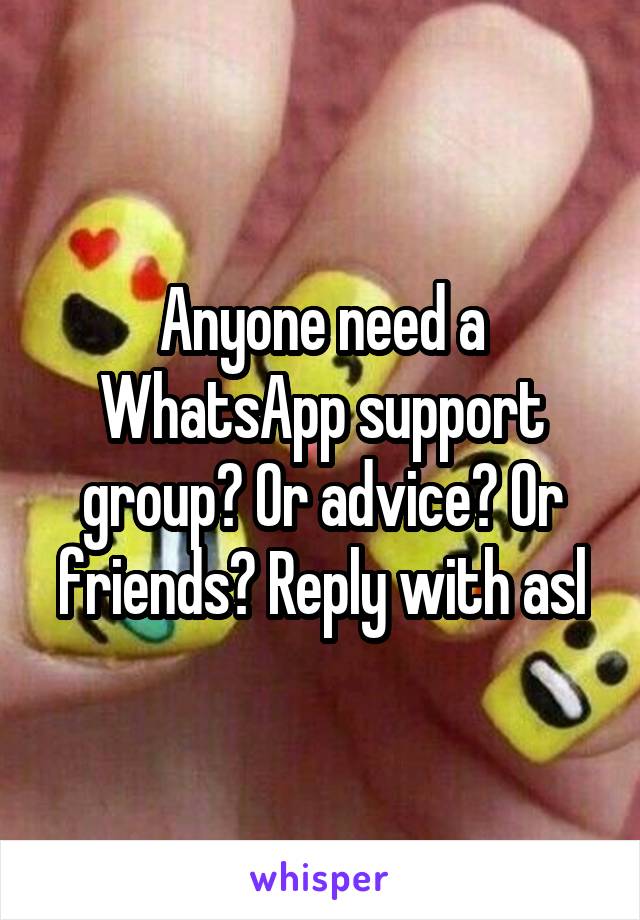 Anyone need a WhatsApp support group? Or advice? Or friends? Reply with asl