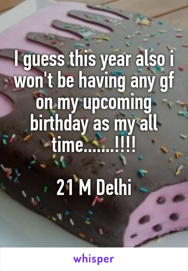 I guess this year also i won't be having any gf on my upcoming birthday as my all time.......!!!!

21 M Delhi
