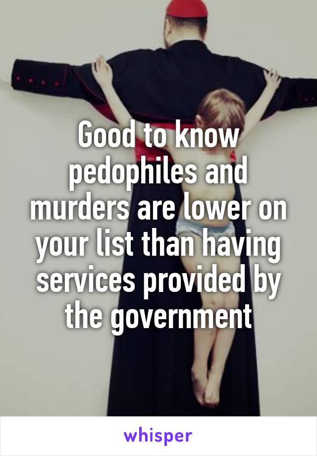 Good to know pedophiles and murders are lower on your list than having services provided by the government