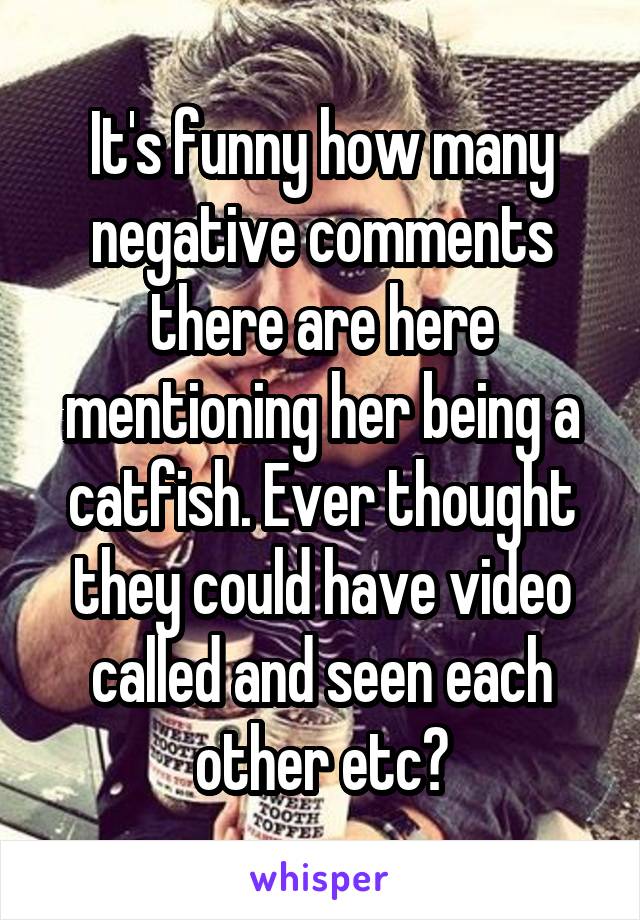 It's funny how many negative comments there are here mentioning her being a catfish. Ever thought they could have video called and seen each other etc?