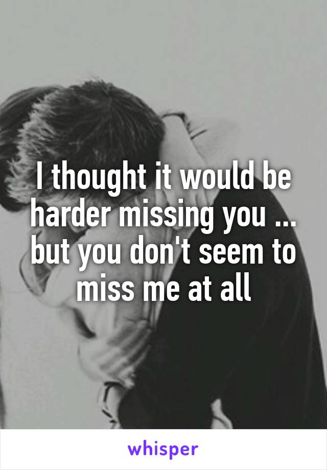 I thought it would be harder missing you ... but you don't seem to miss me at all