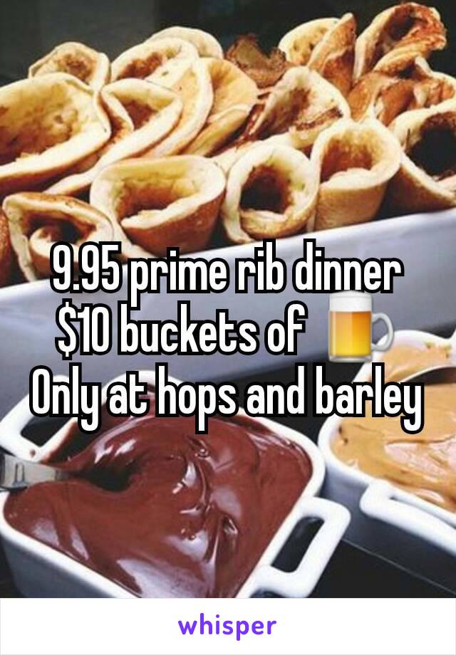 9.95 prime rib dinner
$10 buckets of 🍺
Only at hops and barley