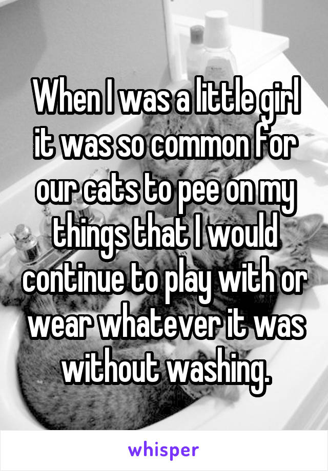 When I was a little girl it was so common for our cats to pee on my things that I would continue to play with or wear whatever it was without washing.