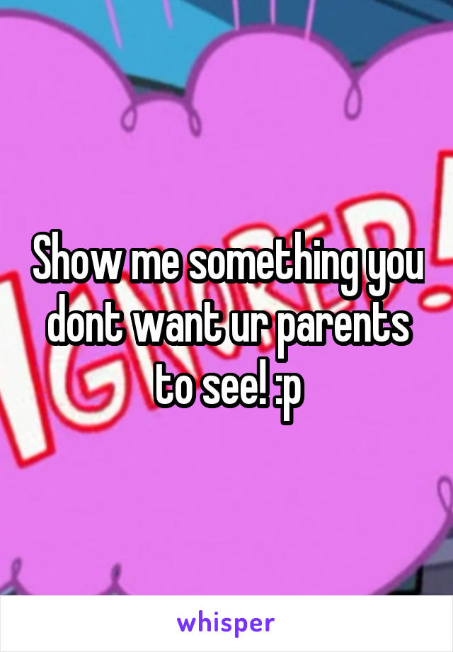 Show me something you dont want ur parents to see! :p