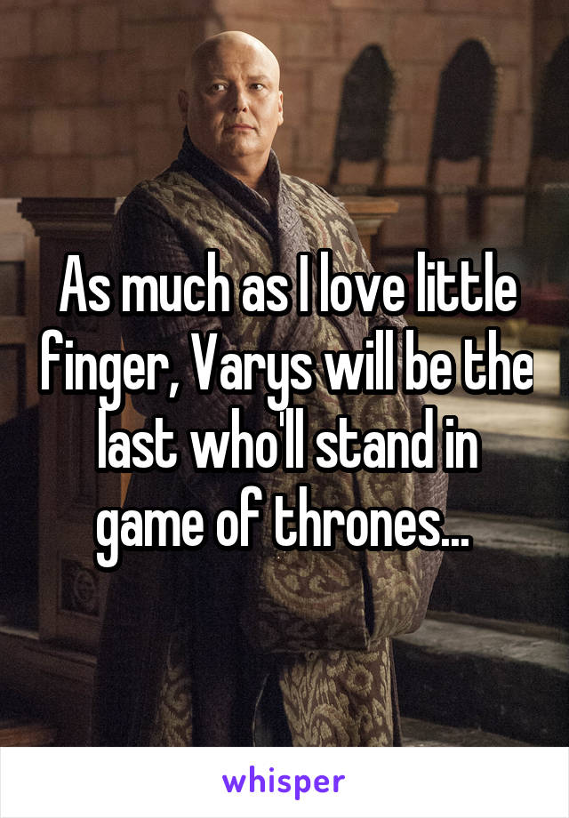 As much as I love little finger, Varys will be the last who'll stand in game of thrones... 