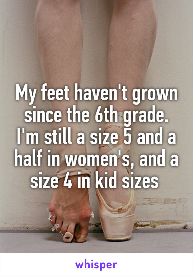 My feet haven't grown since the 6th grade. I'm still a size 5 and a half in women's, and a size 4 in kid sizes 