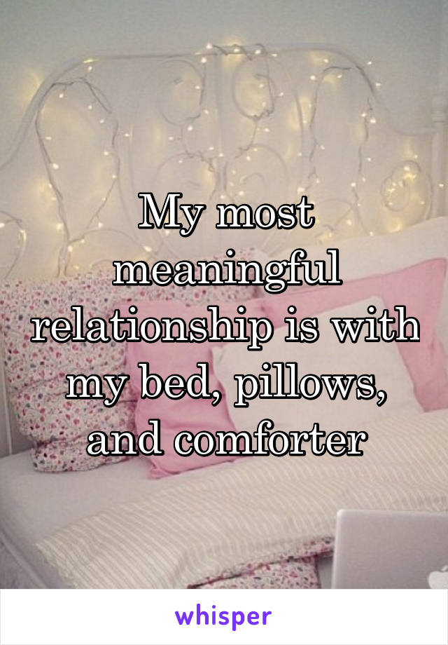 My most meaningful relationship is with my bed, pillows, and comforter