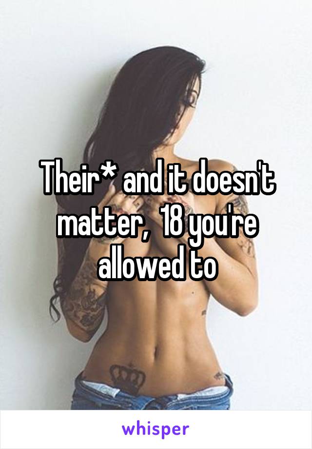 Their* and it doesn't matter,  18 you're allowed to